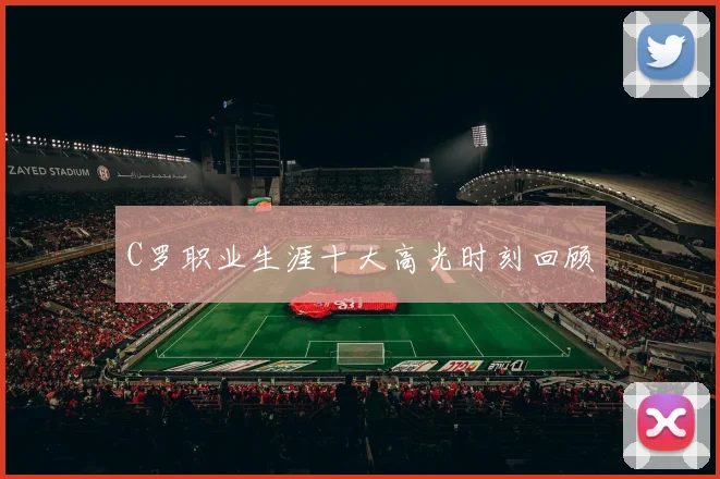 C罗职业生涯十大高光时刻回顾