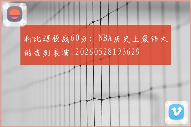 科比退役战60分：NBA历史上最伟大的告别表演_20260528193629