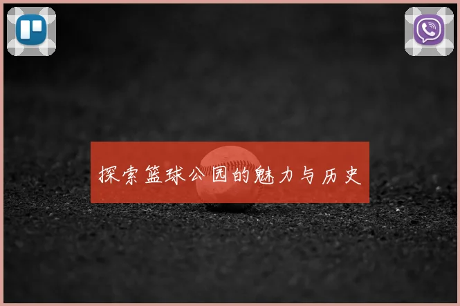 探索篮球公园的魅力与历史