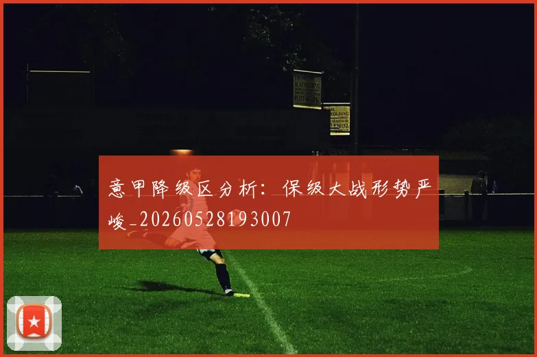 意甲降级区分析：保级大战形势严峻_20260528193007