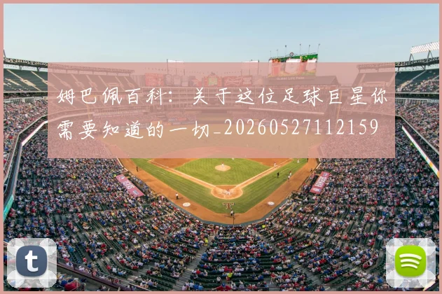 姆巴佩百科:关于这位足球巨星你需要知道的一切_20260527112159