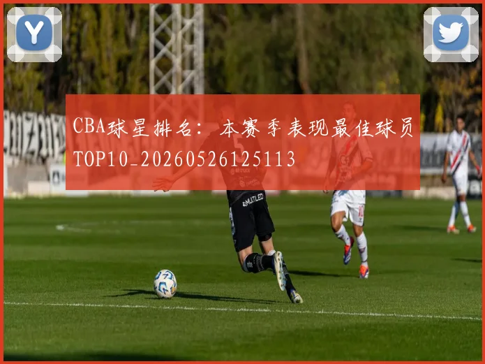 CBA球星排名:本赛季表现最佳球员TOP10_20260526125113