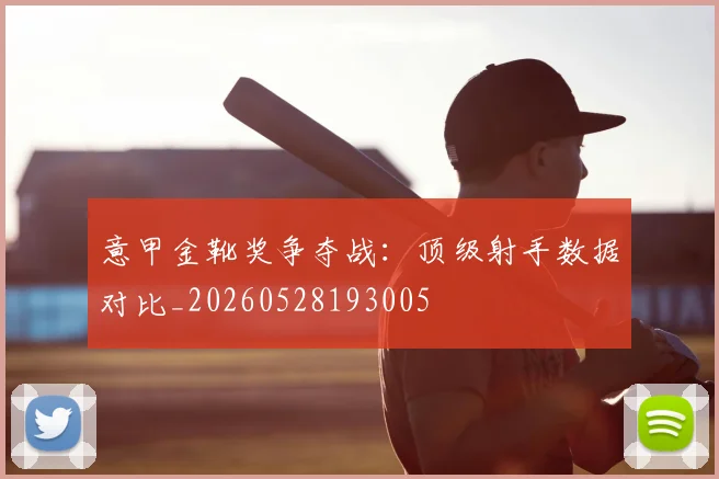 意甲金靴奖争夺战:顶级射手数据对比_20260528193005