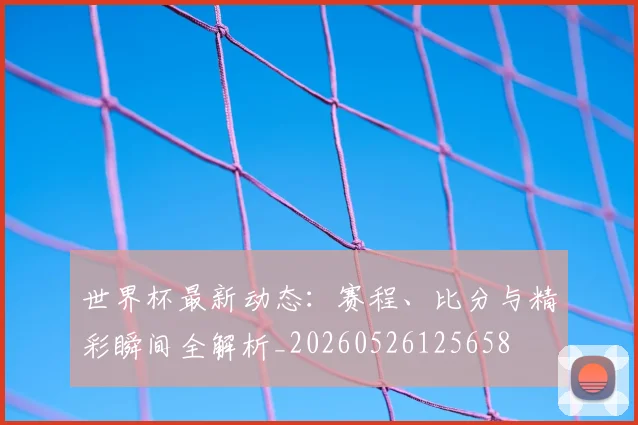 世界杯最新动态:赛程、比分与精彩瞬间全解析_20260526125658