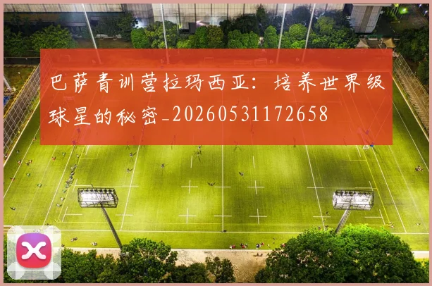 巴萨青训营拉玛西亚:培养世界级球星的秘密_20260531172658
