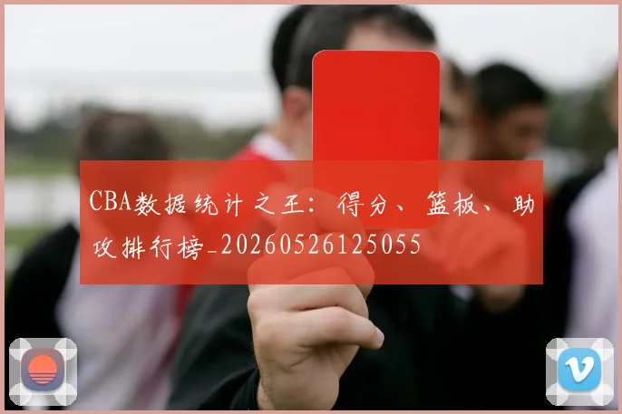 CBA数据统计之王:得分、篮板、助攻排行榜_20260526125055