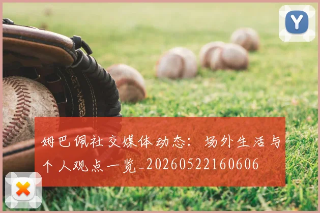 姆巴佩社交媒体动态:场外生活与个人观点一览_20260522160606