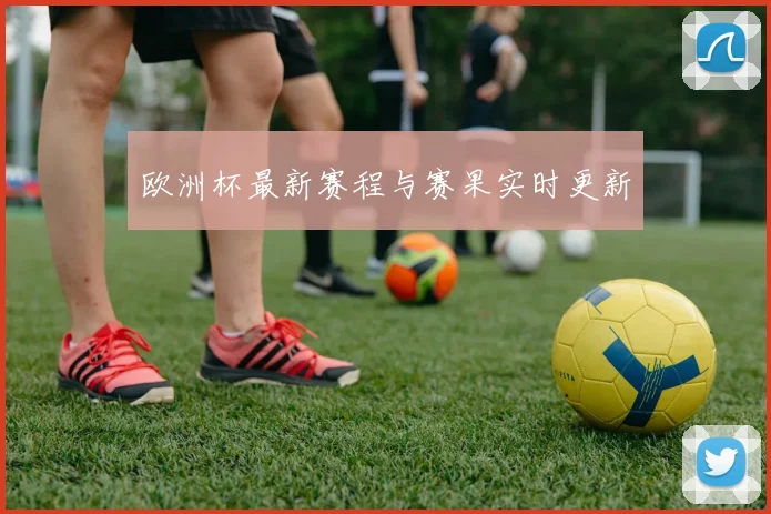 欧洲杯最新赛程与赛果实时更新