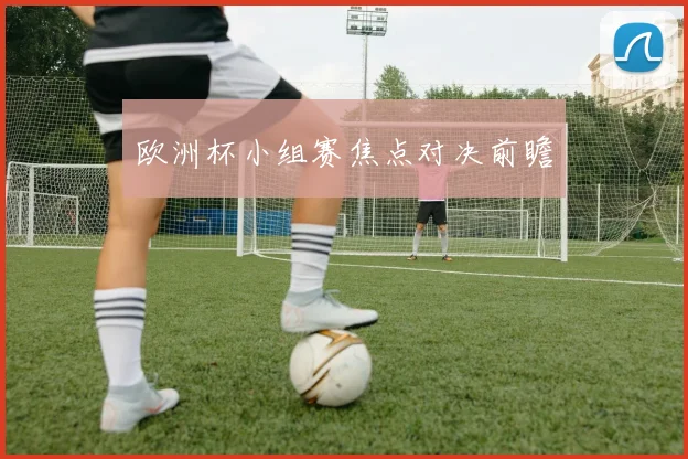 欧洲杯小组赛焦点对决前瞻