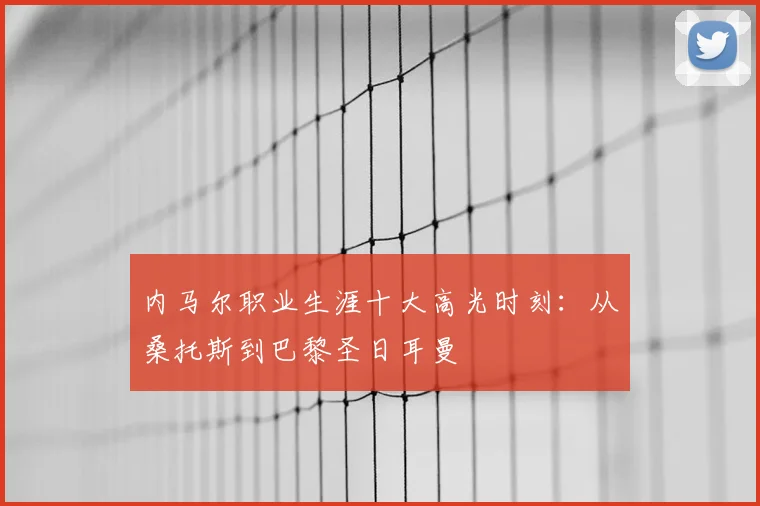 内马尔职业生涯十大高光时刻:从桑托斯到巴黎圣日耳曼