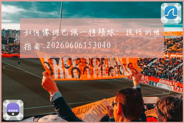 如何像姆巴佩一样踢球:技巧训练指南_20260606153040
