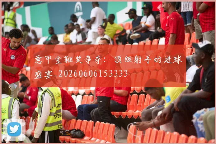 意甲金靴奖争夺:顶级射手的进球盛宴_20260606153333