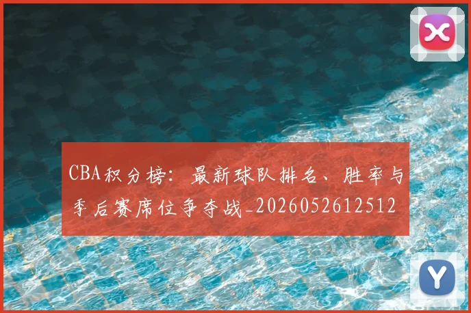 CBA积分榜:最新球队排名、胜率与季后赛席位争夺战_20260526125127