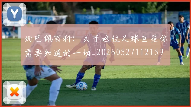 姆巴佩百科:关于这位足球巨星你需要知道的一切_20260527112159