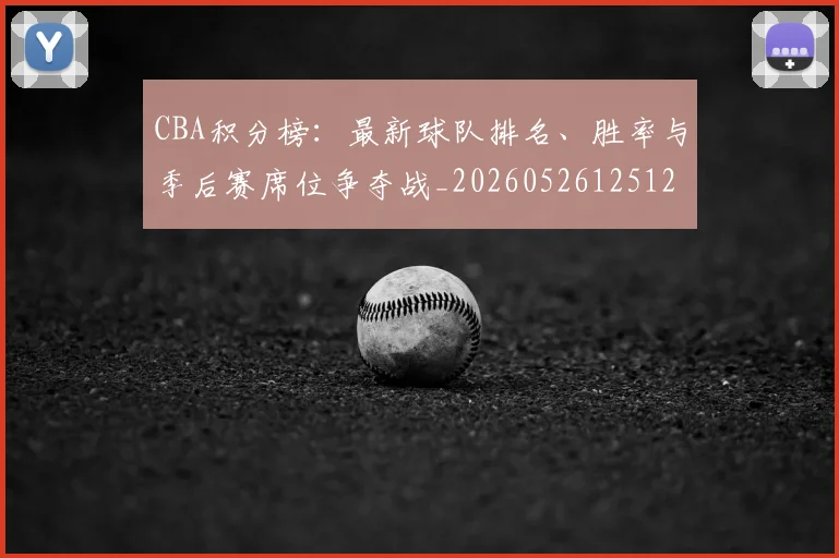 CBA积分榜:最新球队排名、胜率与季后赛席位争夺战_20260526125127
