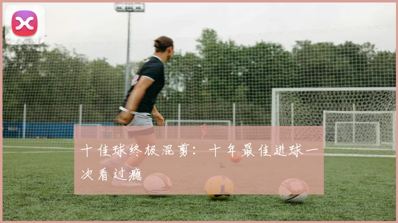 十佳球终极混剪:十年最佳进球一次看过瘾
