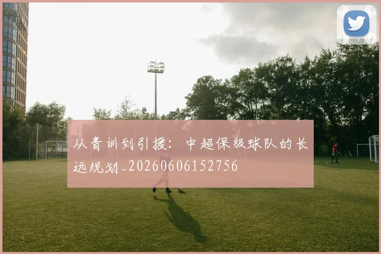 从青训到引援：中超保级球队的长远规划_20260606152756