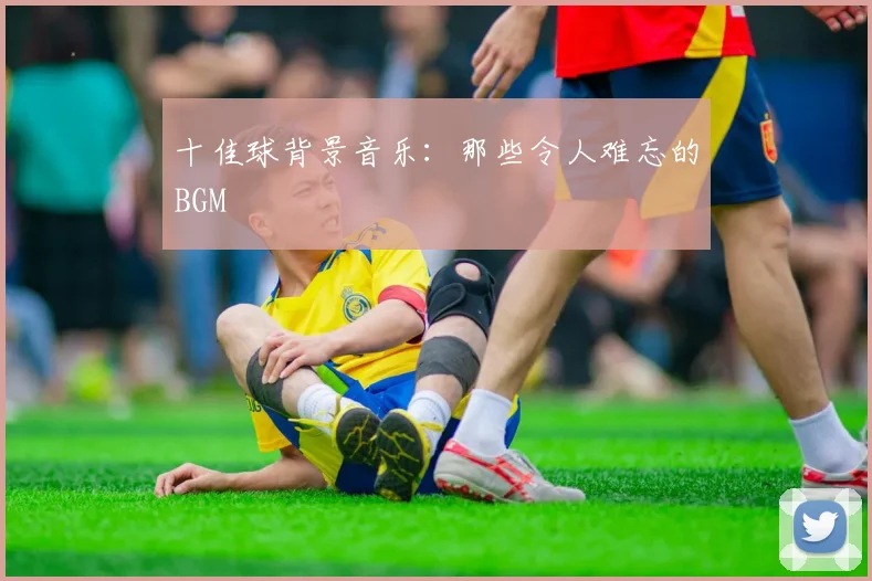 十佳球背景音乐:那些令人难忘的BGM