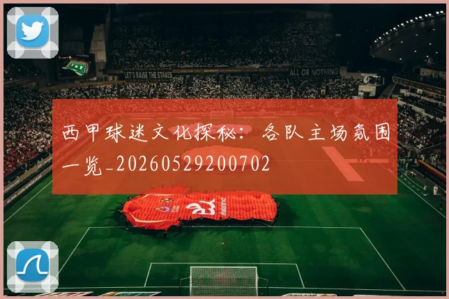 西甲球迷文化探秘:各队主场氛围一览_20260529200702