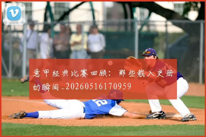 意甲经典比赛回顾：那些载入史册的瞬间_20260516170959