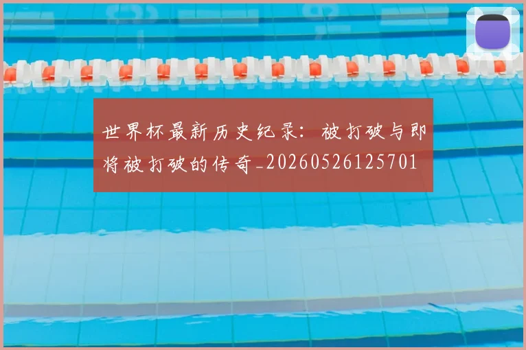 世界杯最新历史纪录:被打破与即将被打破的传奇_20260526125701