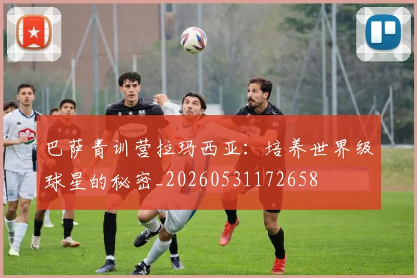 巴萨青训营拉玛西亚:培养世界级球星的秘密_20260531172658