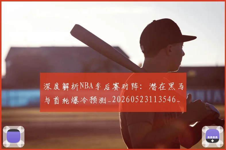 深度解析NBA季后赛对阵：潜在黑马与首轮爆冷预测_20260523113546_20260702152329