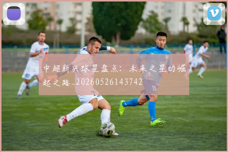 中超新兴球星盘点:未来之星的崛起之路_20260526143742