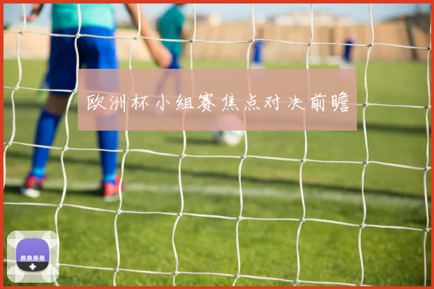 欧洲杯小组赛焦点对决前瞻