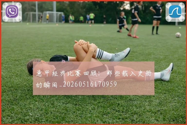 意甲经典比赛回顾：那些载入史册的瞬间_20260516170959