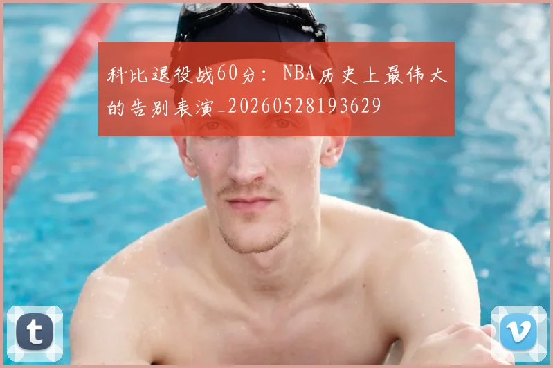 科比退役战60分:NBA历史上最伟大的告别表演_20260528193629