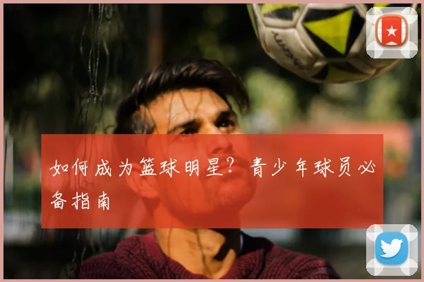 如何成为篮球明星?青少年球员必备指南