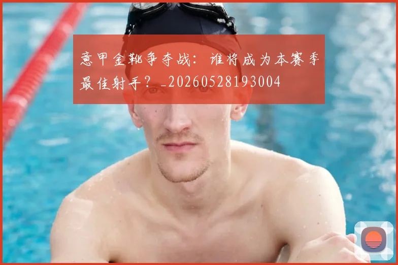 意甲金靴争夺战:谁将成为本赛季最佳射手?_20260528193004