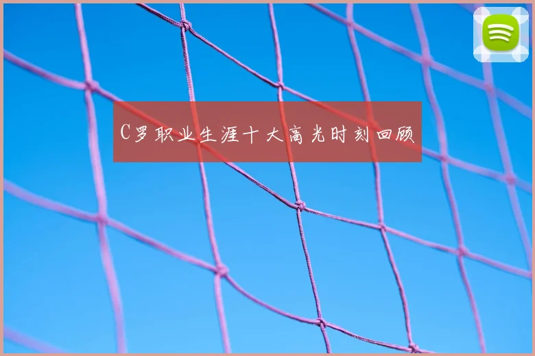 C罗职业生涯十大高光时刻回顾