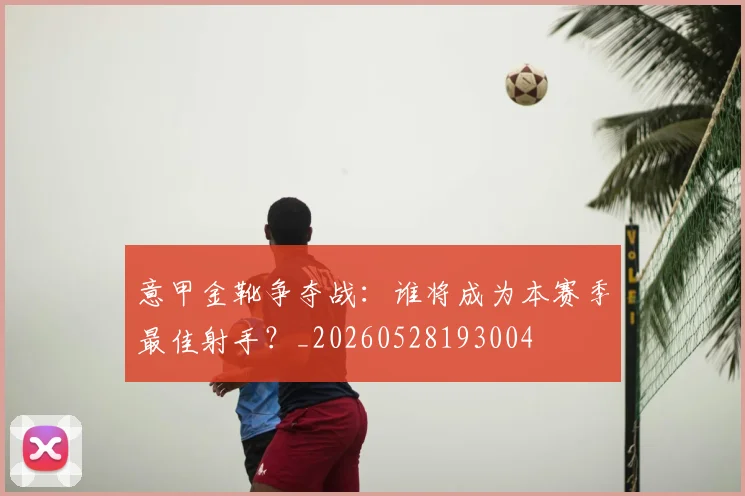 意甲金靴争夺战:谁将成为本赛季最佳射手?_20260528193004