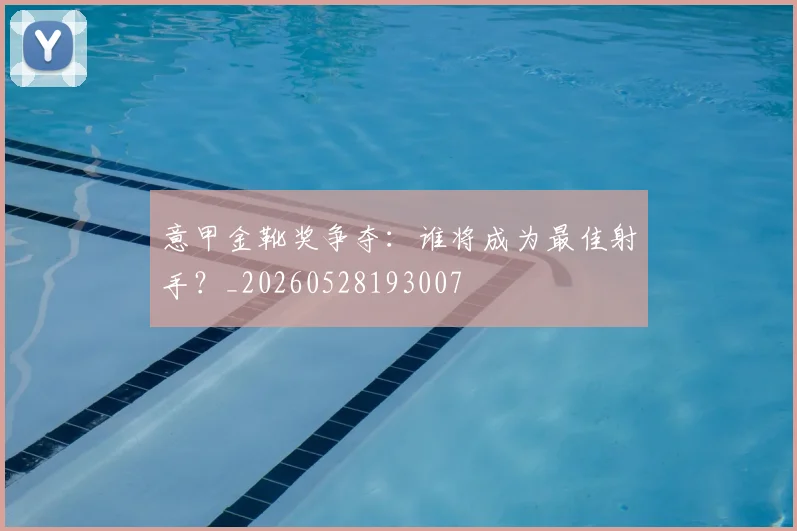 意甲金靴奖争夺:谁将成为最佳射手?_20260528193007