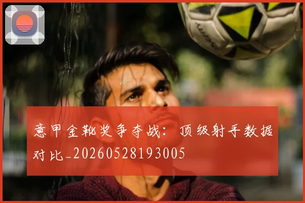 意甲金靴奖争夺战:顶级射手数据对比_20260528193005