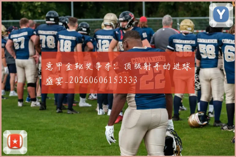 意甲金靴奖争夺：顶级射手的进球盛宴_20260606153333