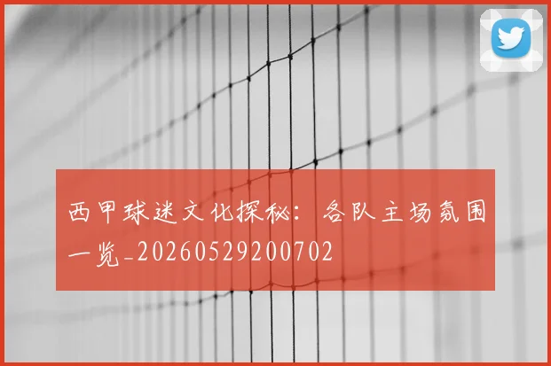 西甲球迷文化探秘:各队主场氛围一览_20260529200702