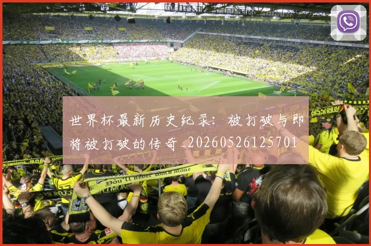 世界杯最新历史纪录:被打破与即将被打破的传奇_20260526125701