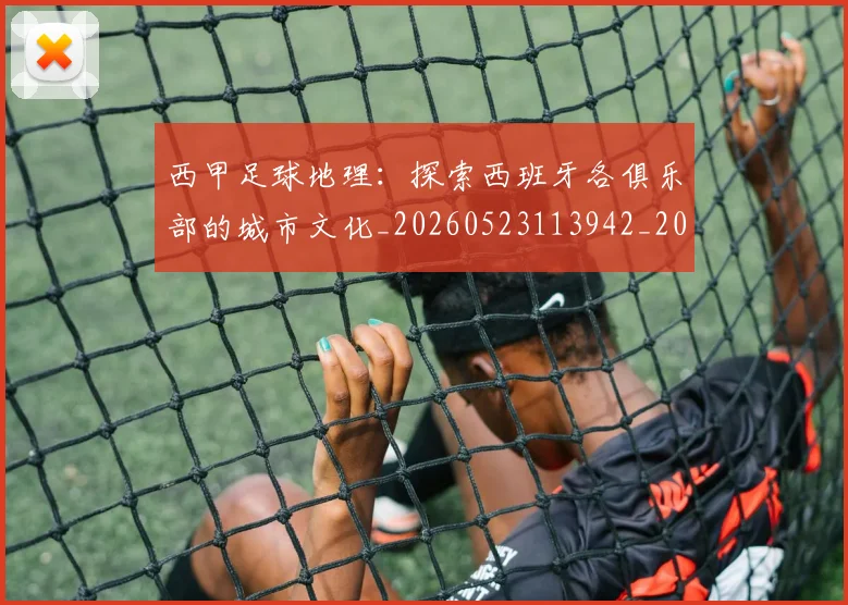 西甲足球地理:探索西班牙各俱乐部的城市文化_20260523113942_20260703181926
