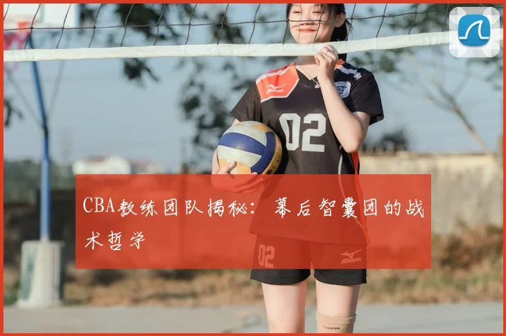 CBA教练团队揭秘:幕后智囊团的战术哲学