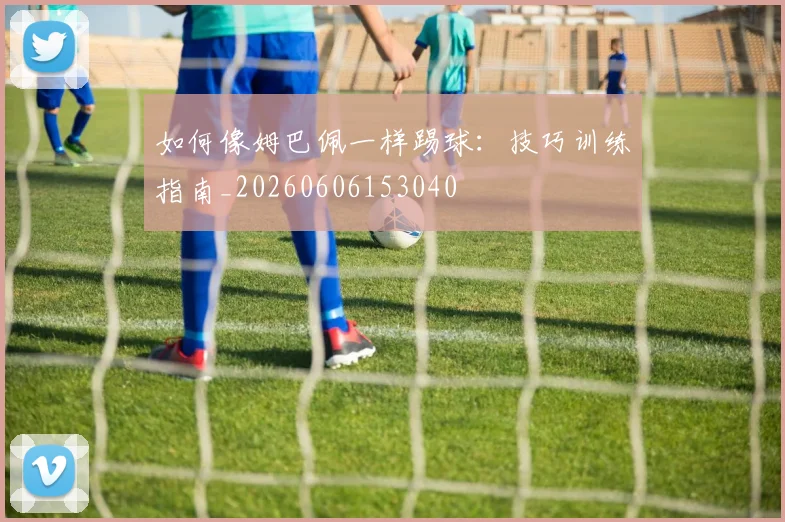 如何像姆巴佩一样踢球:技巧训练指南_20260606153040