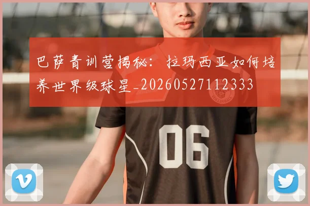 巴萨青训营揭秘：拉玛西亚如何培养世界级球星_20260527112333