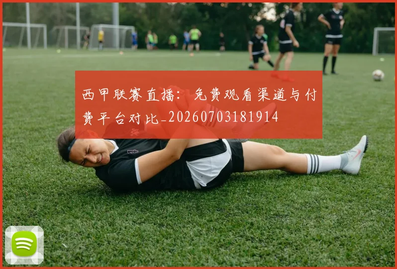 西甲联赛直播：免费观看渠道与付费平台对比_20260703181914