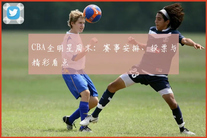 CBA全明星周末：赛事安排、投票与精彩看点