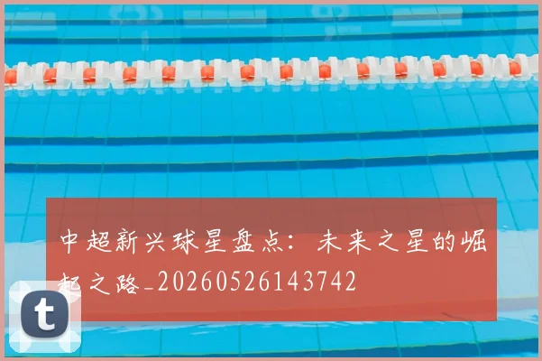 中超新兴球星盘点:未来之星的崛起之路_20260526143742