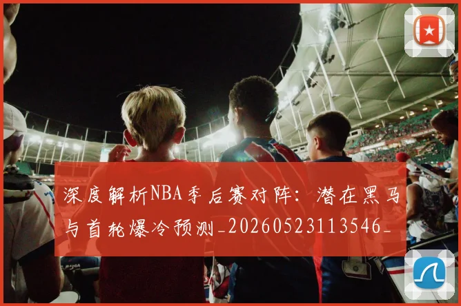 深度解析NBA季后赛对阵:潜在黑马与首轮爆冷预测_20260523113546_20260702152329