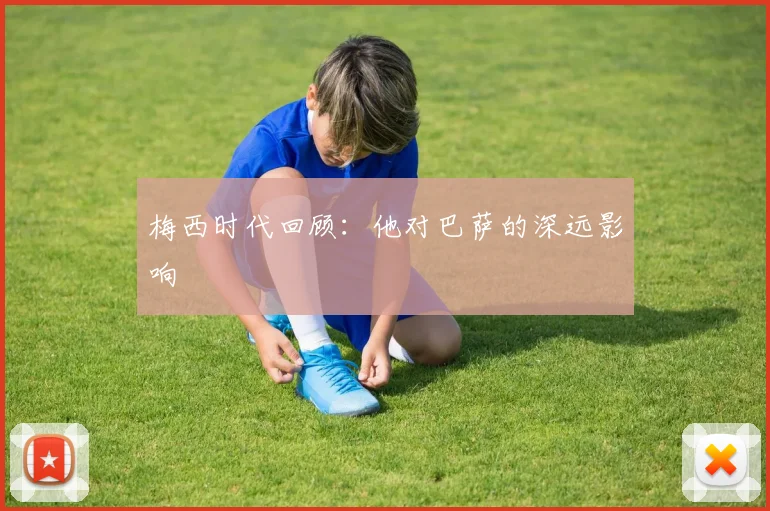 梅西时代回顾：他对巴萨的深远影响