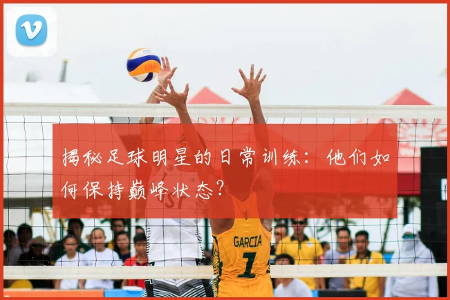 揭秘足球明星的日常训练:他们如何保持巅峰状态?